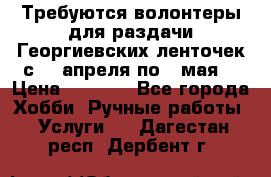 Требуются волонтеры для раздачи Георгиевских ленточек с 30 апреля по 9 мая. › Цена ­ 2 000 - Все города Хобби. Ручные работы » Услуги   . Дагестан респ.,Дербент г.